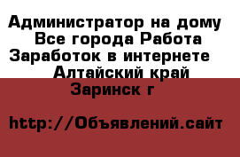 Администратор на дому  - Все города Работа » Заработок в интернете   . Алтайский край,Заринск г.